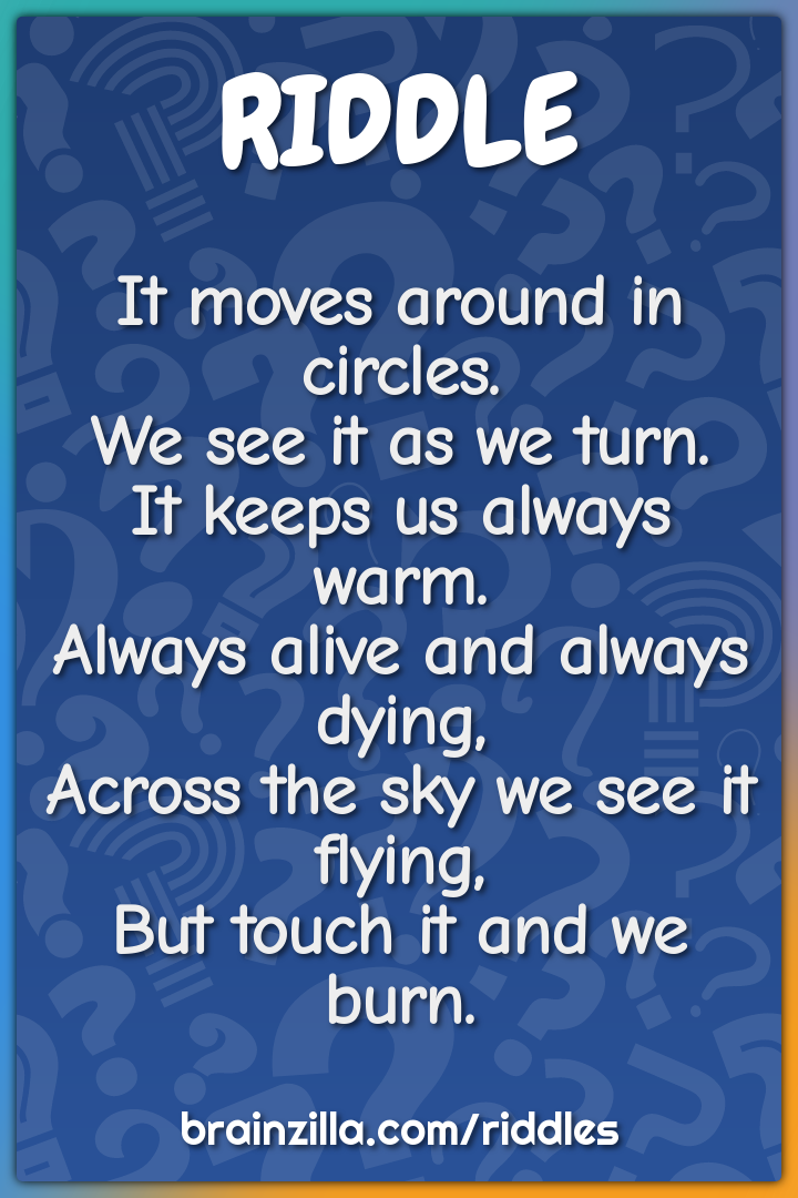It moves around in circles.  We see it as we turn.  It keeps us always...