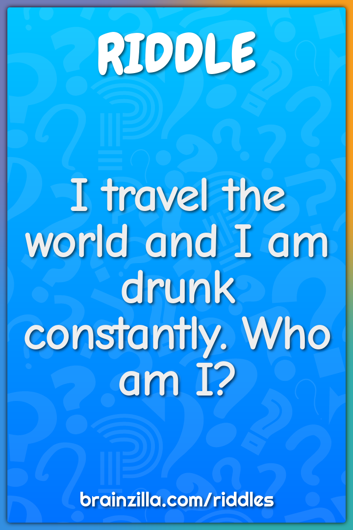 I travel the world and I am drunk constantly. Who am I?