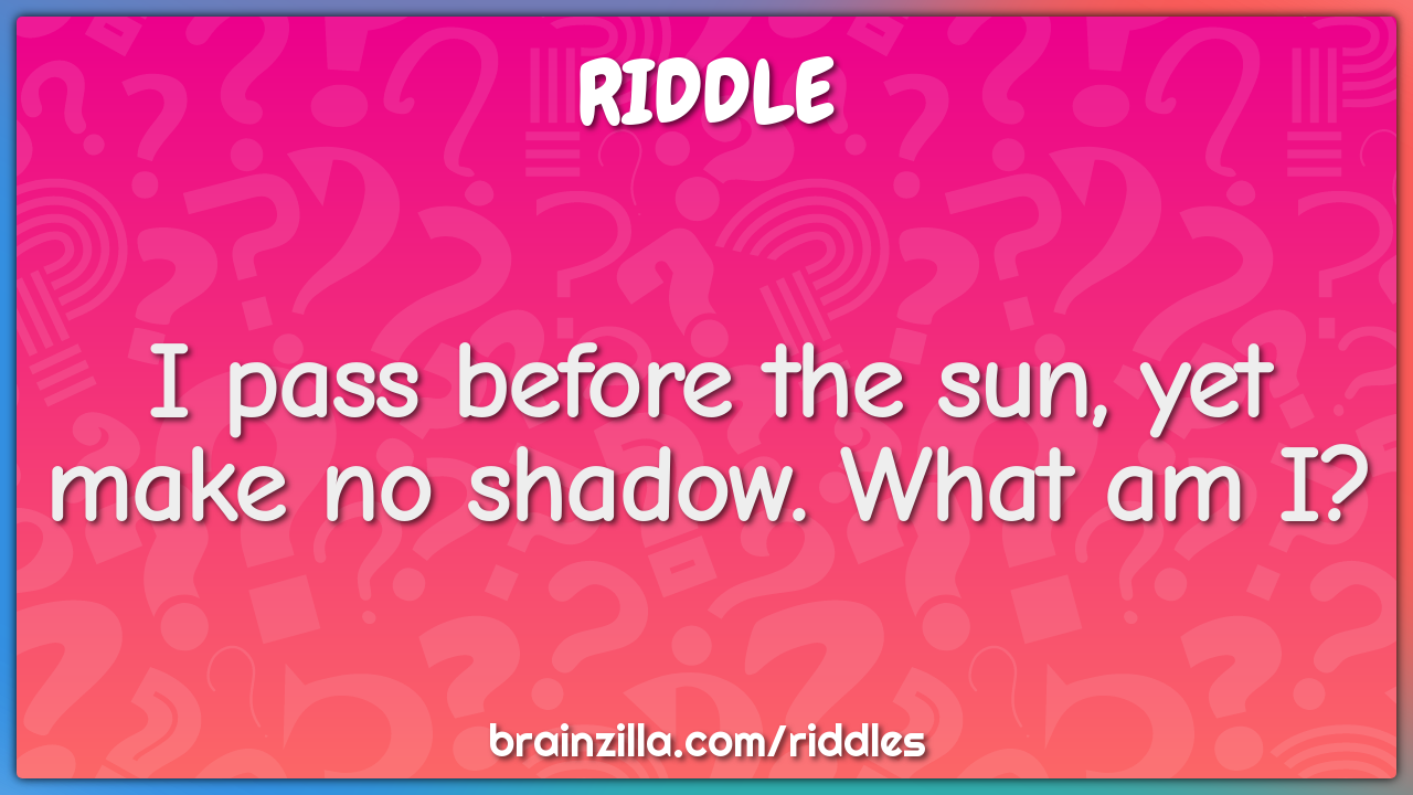 I pass before the sun, yet make no shadow. What am I?
