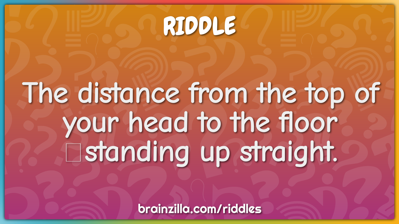 The distance from the top of your head to the floor standing up...