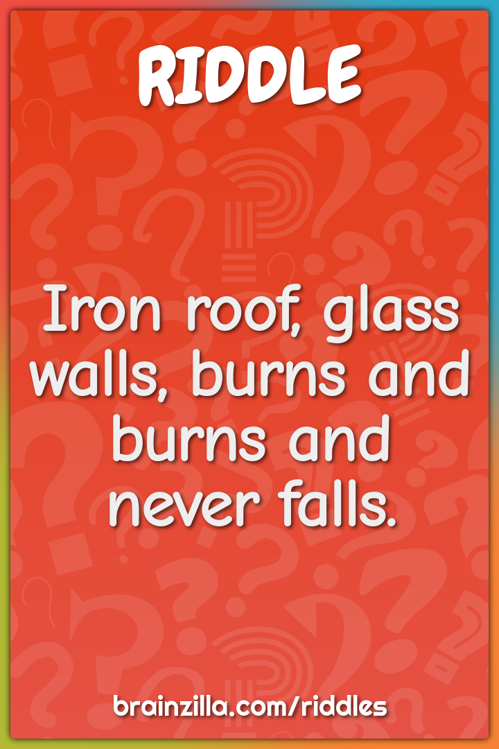 Iron roof, glass walls, burns and burns and never falls.