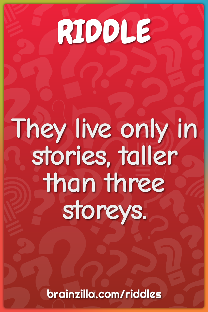 They live only in stories, taller than three storeys.