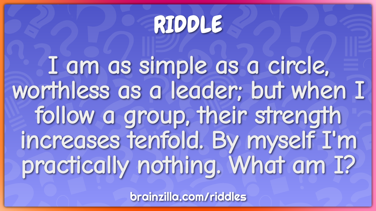 I am as simple as a circle, worthless as a leader; but when I follow a...