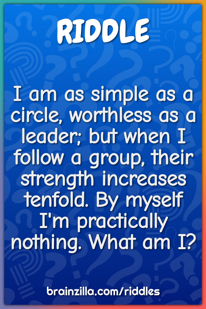 I am as simple as a circle, worthless as a leader; but when I follow a...