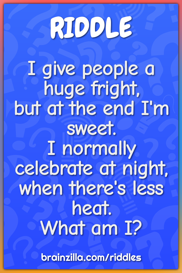 I give people a huge fright,  but at the end I'm sweet.  I normally...