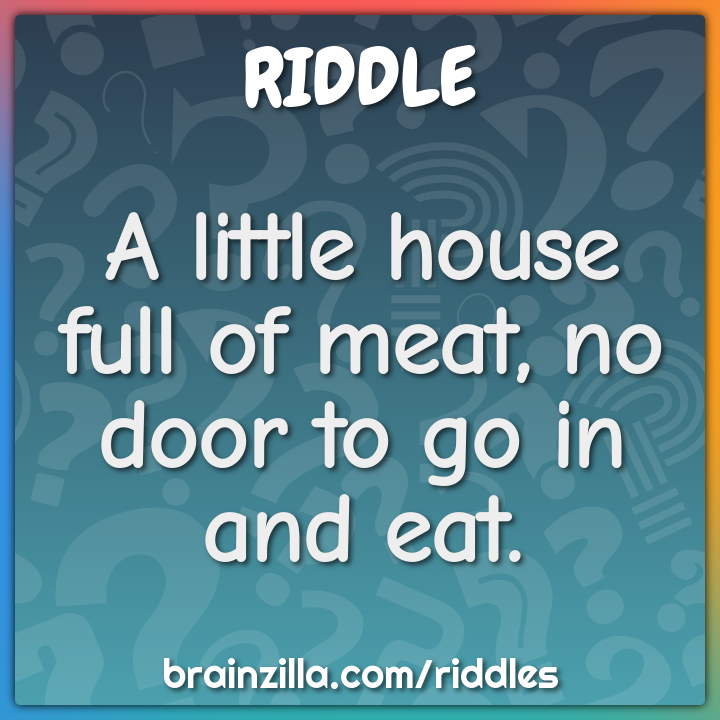A little house full of meat, no door to go in and eat.