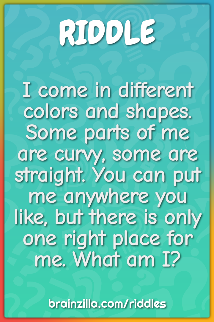 I come in different colors and shapes. Some parts of me are curvy,...