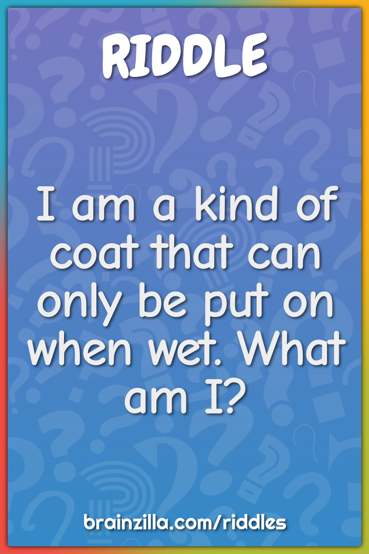 I am a kind of coat that can only be put on when wet. What am I?