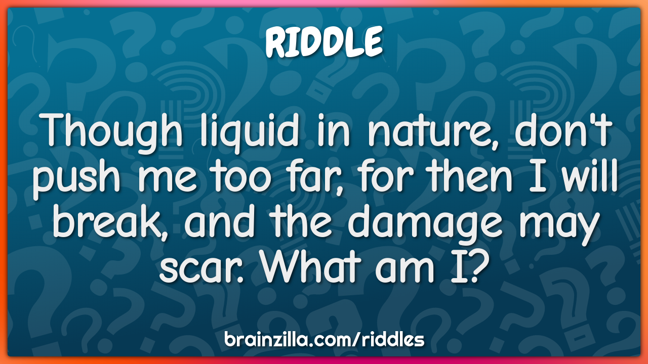 Though liquid in nature, don't push me too for then I break,... - Riddle & Answer - Brainzilla