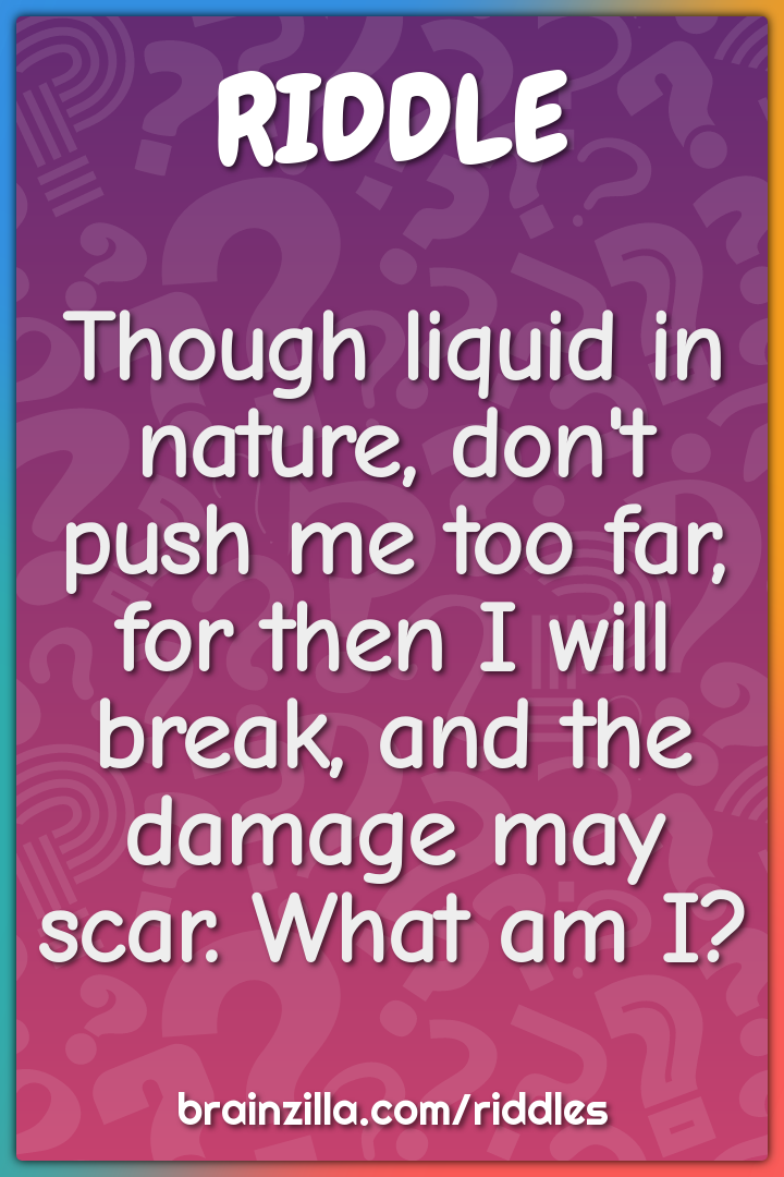 Though liquid in nature, don't push me too far, for then I will break,...