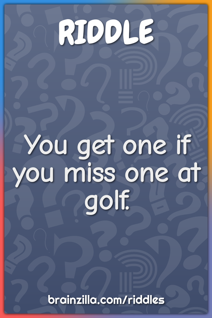 You get one if you miss one at golf.