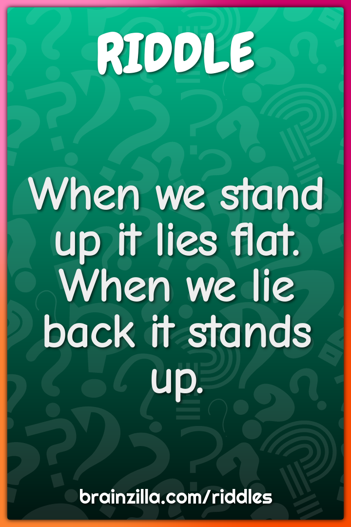 When we stand up it lies flat. When we lie back it stands up.