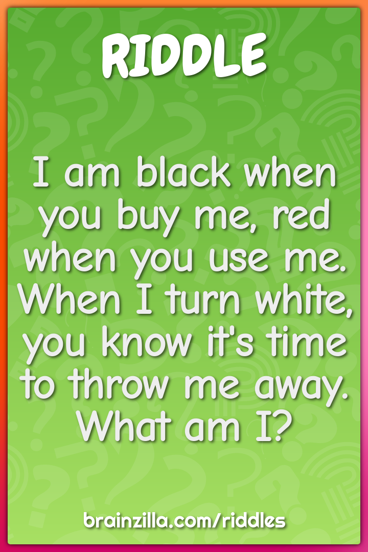 I am black when you buy me, red when you use me, when I turn white....