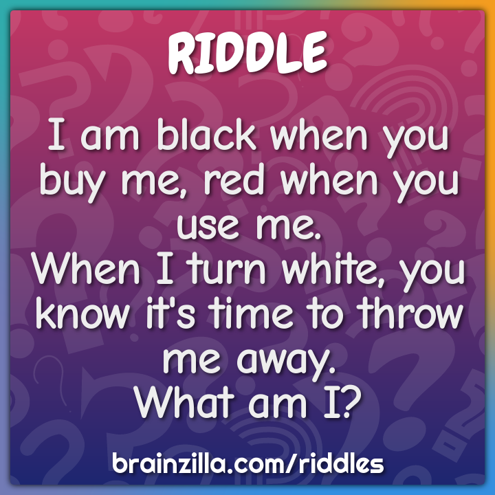 I am black when you buy me, red when you use me, when I turn white....