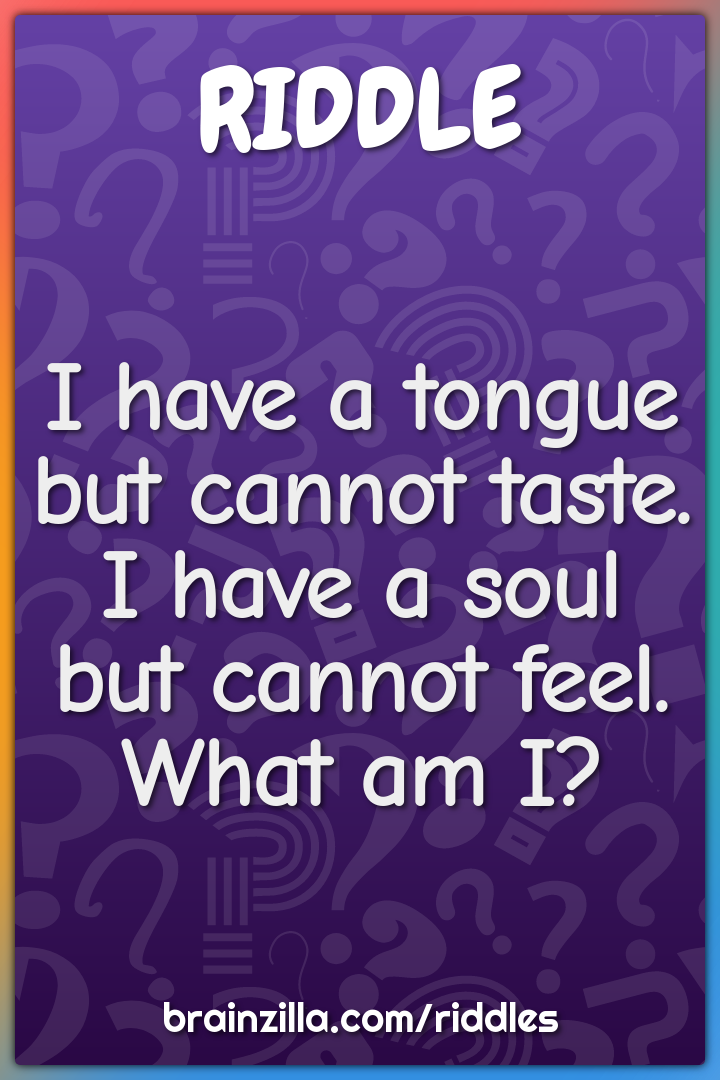 I have a tongue but cannot taste. I have a soul but cannot feel. What...