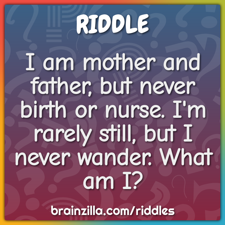 I am mother and father, but never birth or nurse. I'm rarely still,...
