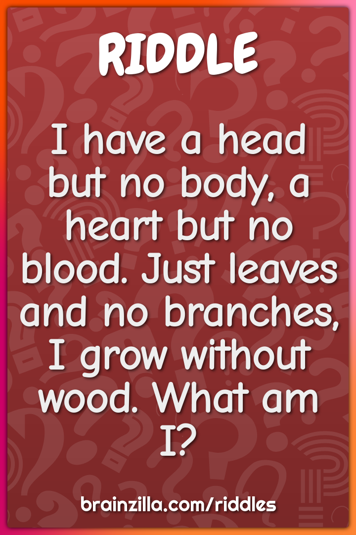 I have a head but no body, a heart but no blood. Just leaves and no...