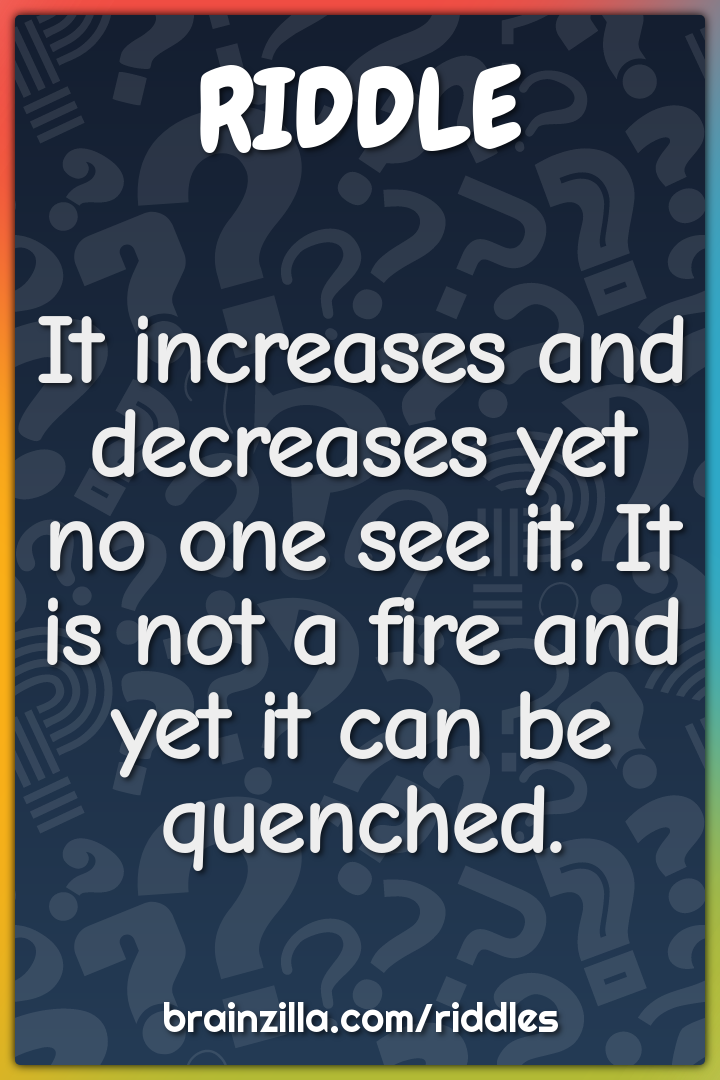 It increases and decreases yet no one see it. It is not a fire and yet...