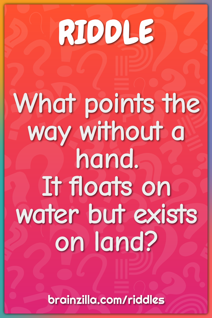 What points the way without a hand.  It floats on water but exists on...