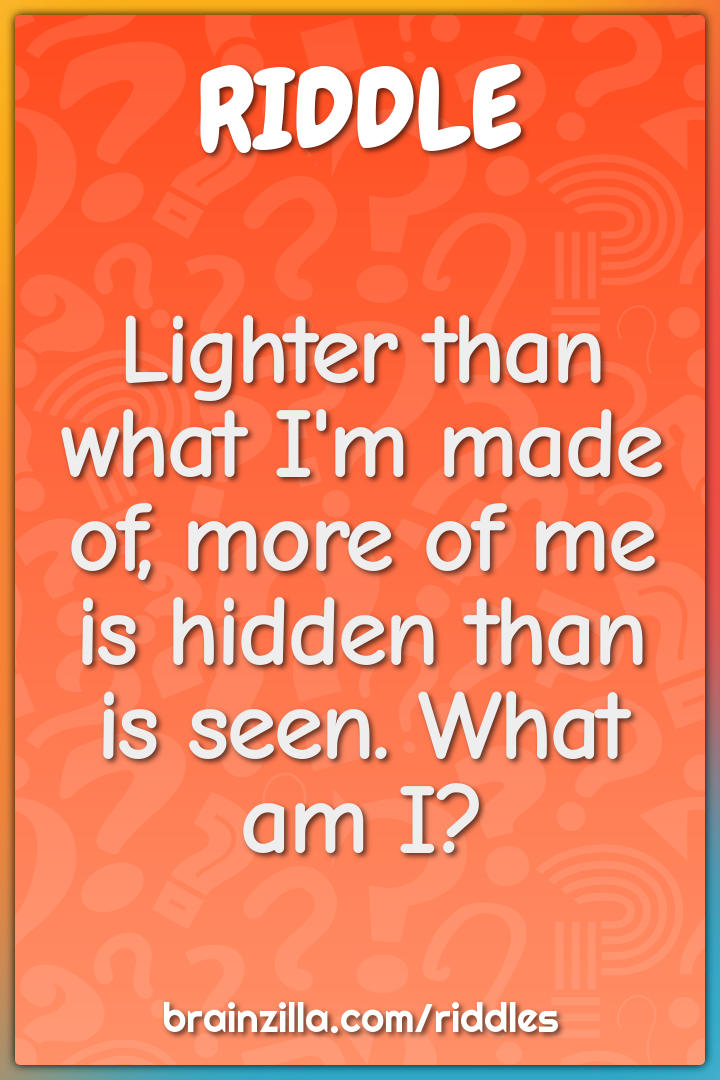Lighter than what I'm made of, more of me is hidden than is seen. What...