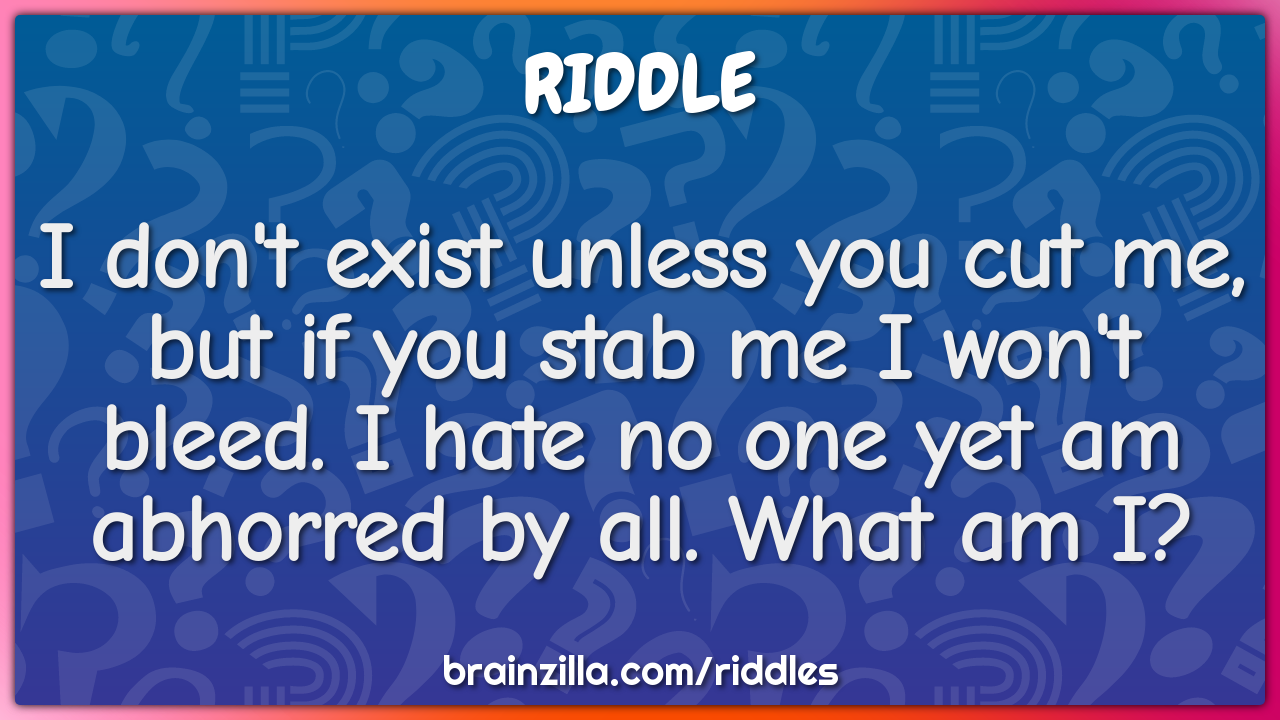 I don't exist unless you cut me, but if you stab me I won't bleed. I...