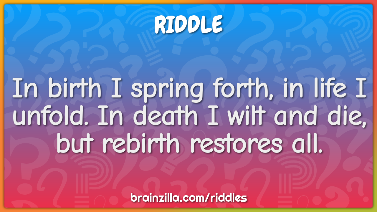 In birth I spring forth, in life I unfold. In death I wilt and die,...