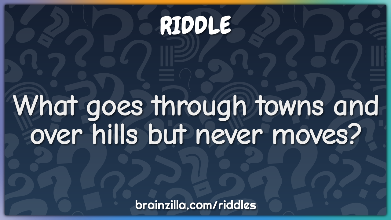 What goes through towns and over hills but never moves?