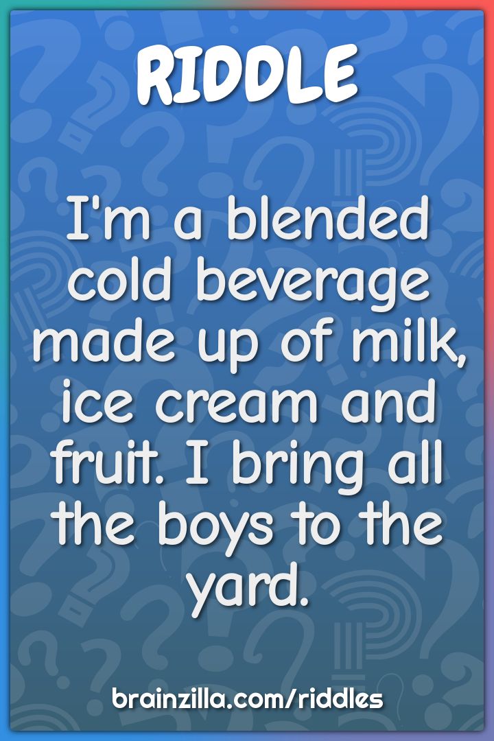 I'm a blended cold beverage made up of milk, ice cream and fruit. I...