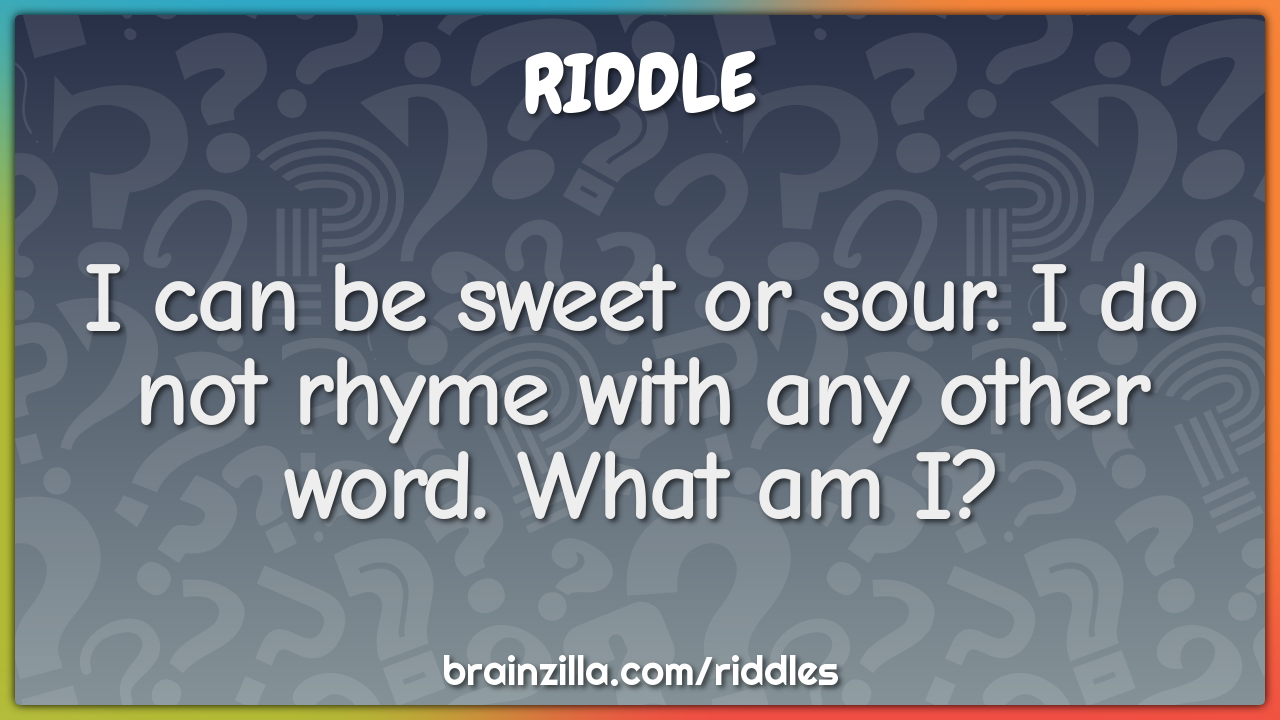 I can be sweet or sour. I do not rhyme with any other word. What am I?
