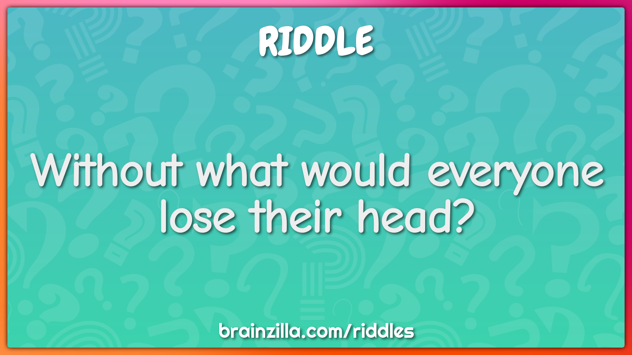Without what would everyone lose their head?