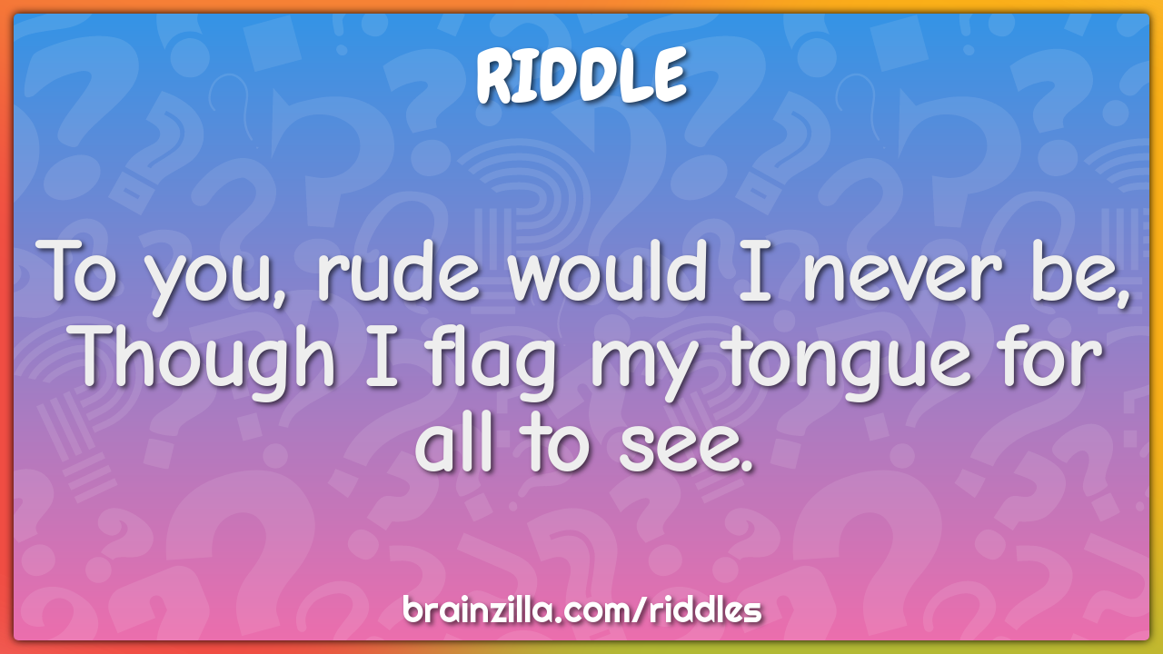 To you, rude would I never be,  Though I flag my tongue for all to...