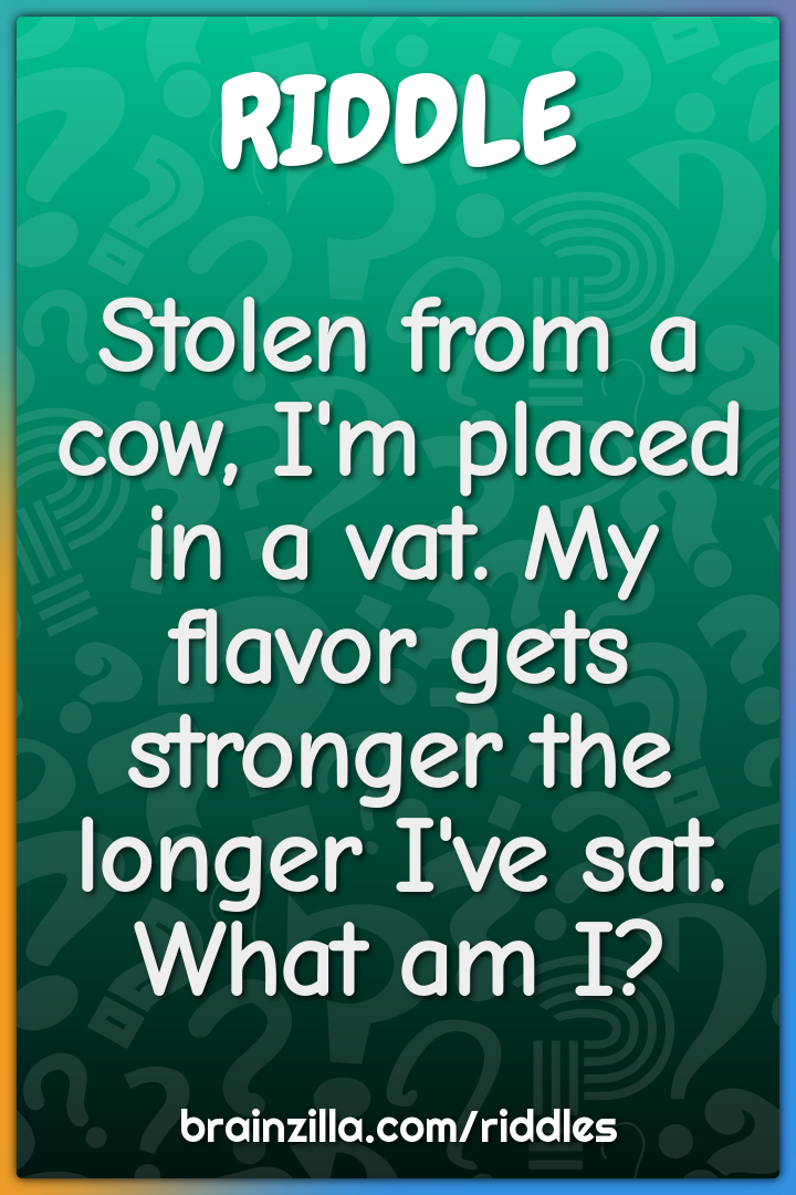 Stolen from a cow, I'm placed in a vat. My flavor gets stronger the...