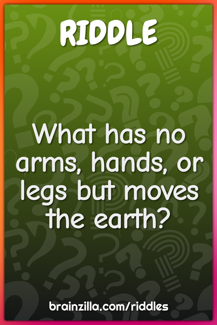 What has no arms, hands, or legs but moves the earth?
