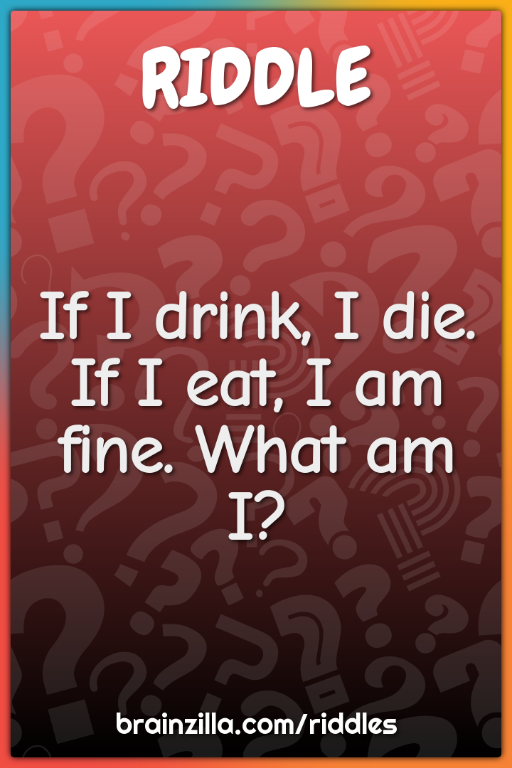 If I drink, I die. If I eat, I am fine. What am I?
