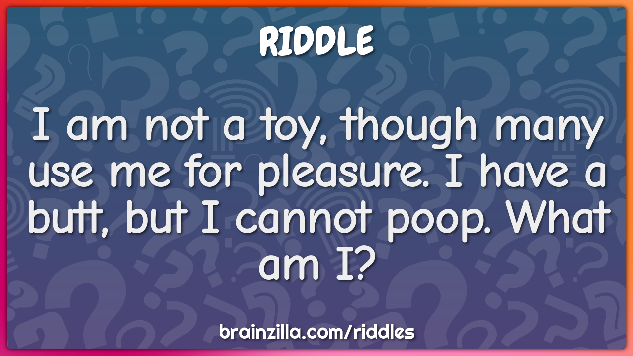 I am not a toy, though many use me for pleasure. I have a butt, but I...
