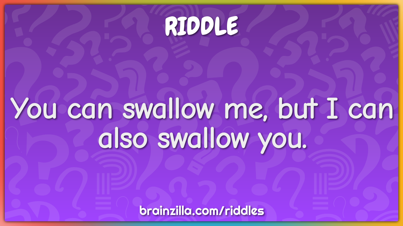 You can swallow me, but I can also swallow you.