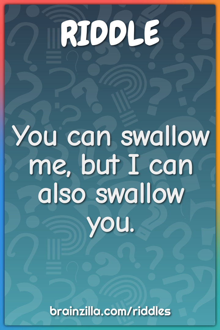 You can swallow me, but I can also swallow you.