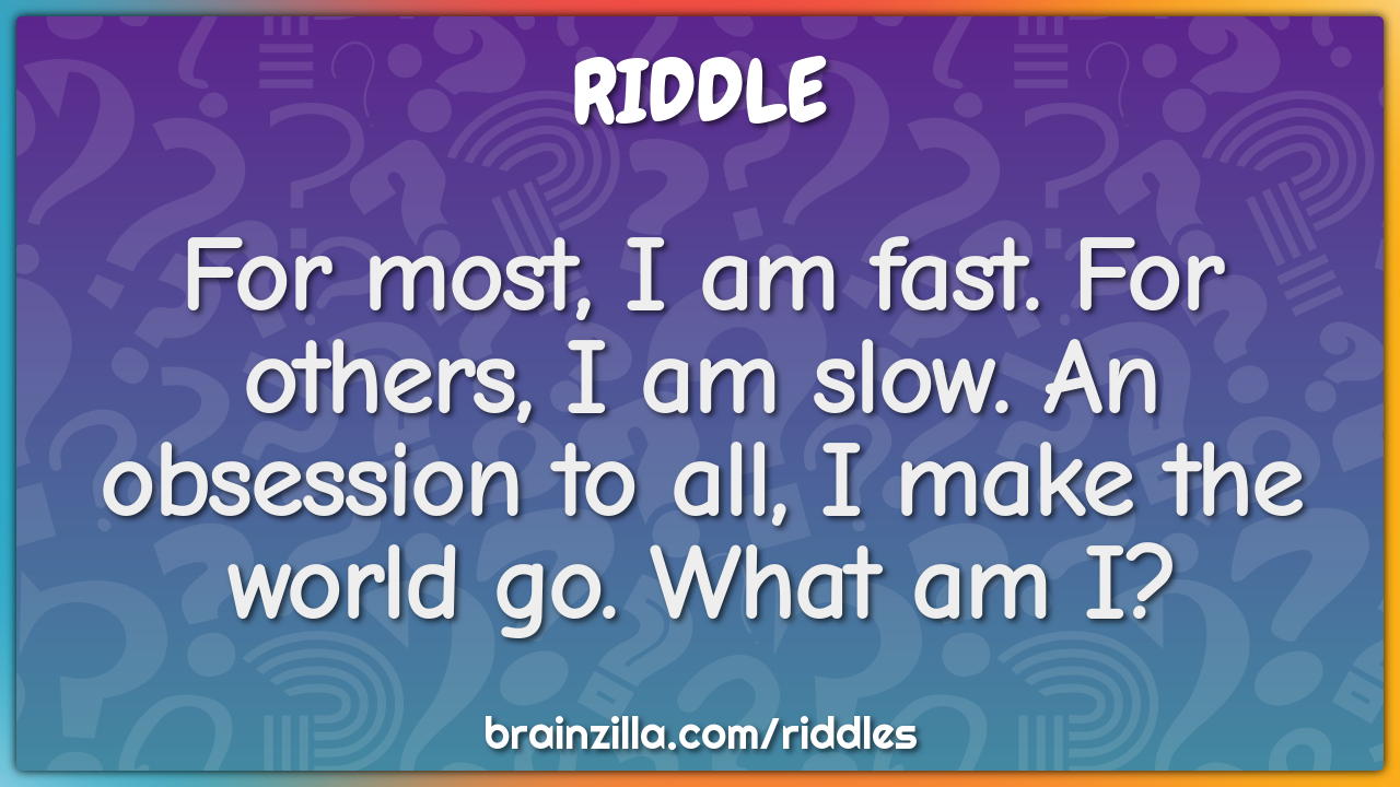 For most, I am fast. For others, I am slow. An obsession to all, I...