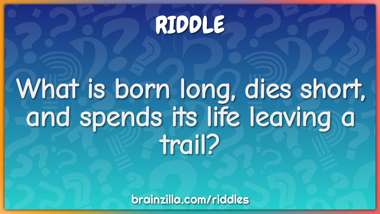 What is born long, dies short, and spends its life leaving a trail?