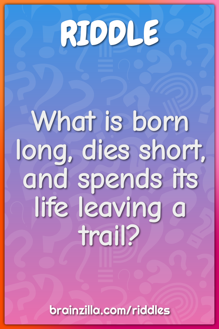 What is born long, dies short, and spends its life leaving a trail?