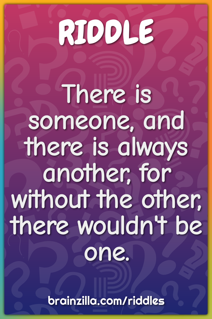 There is someone, and there is always another, for without the other,...