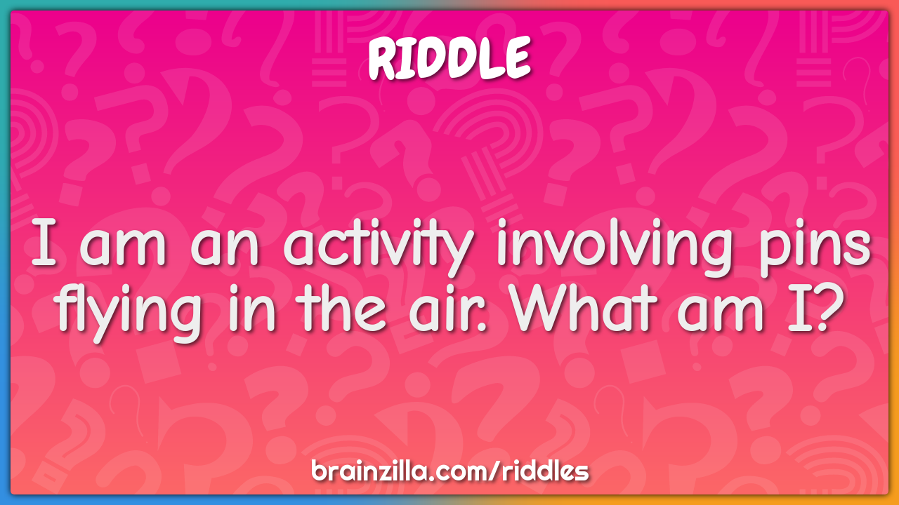 I am an activity involving pins flying in the air. What am I?