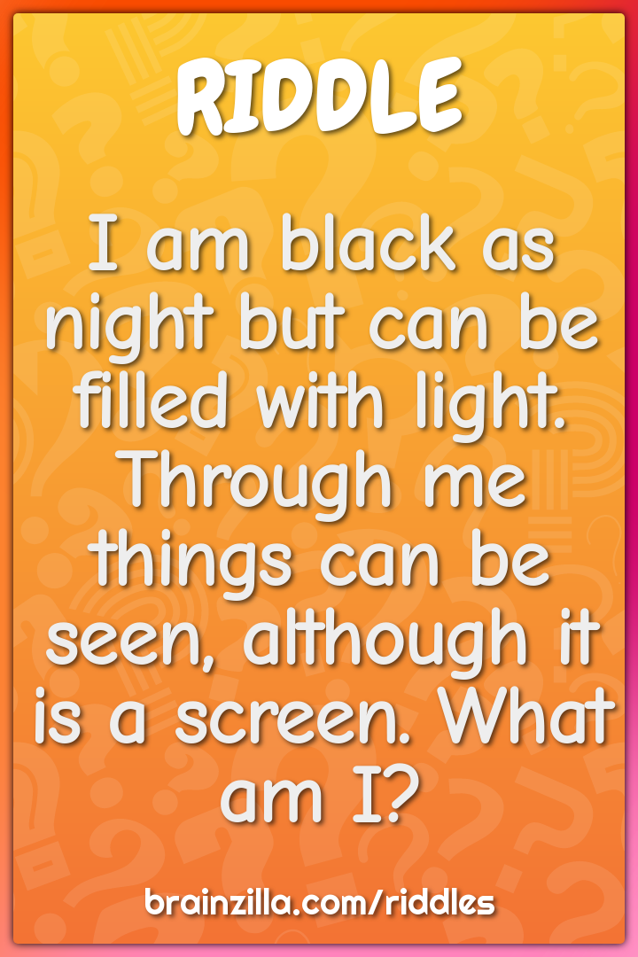 I am black as night but can be filled with light. Through me things...