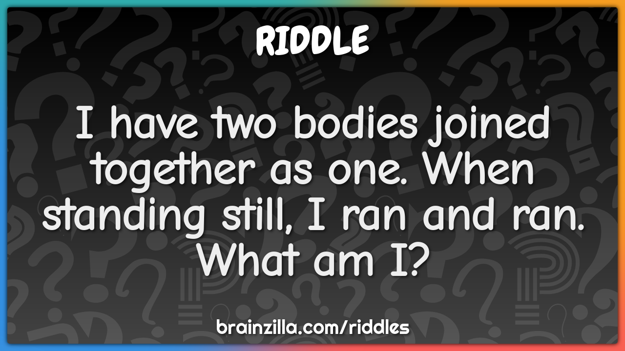 I have two bodies joined together as one. When standing still, I ran...