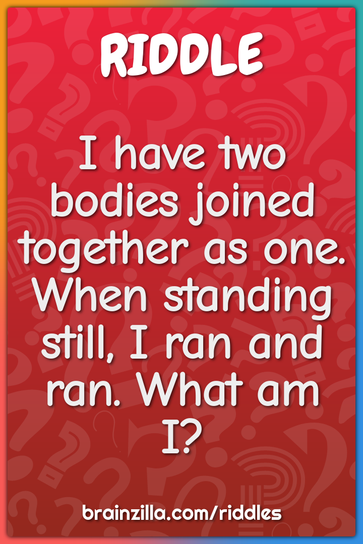 I have two bodies joined together as one. When standing still, I ran...