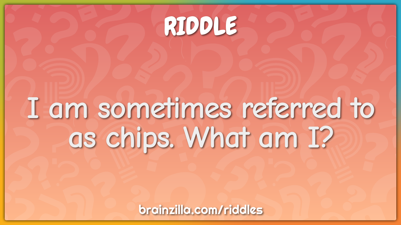 I am sometimes referred to as chips. What am I?