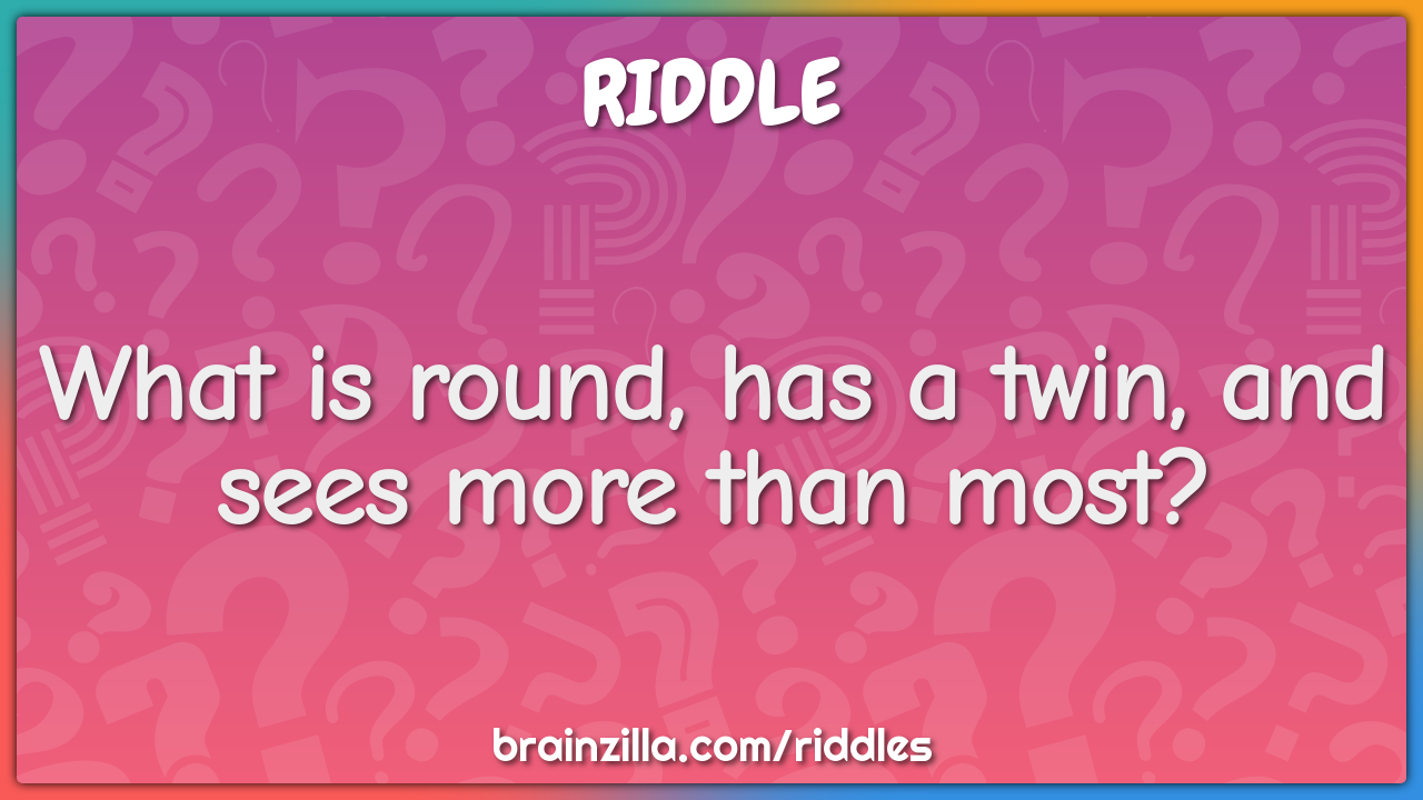 What is round, has a twin, and sees more than most?