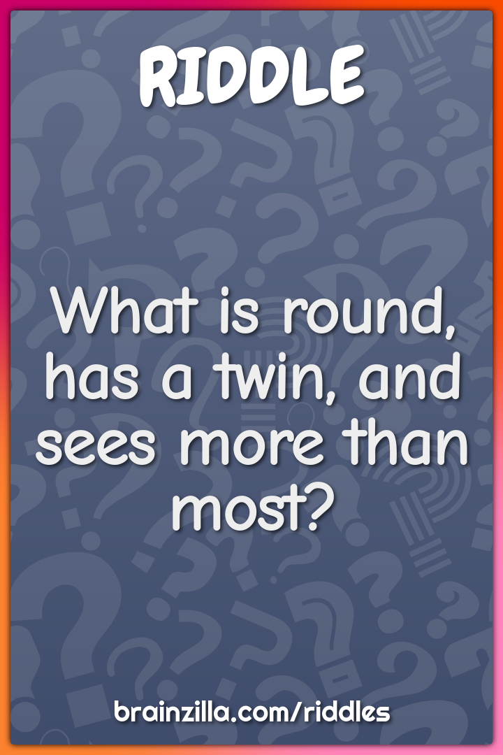What is round, has a twin, and sees more than most?