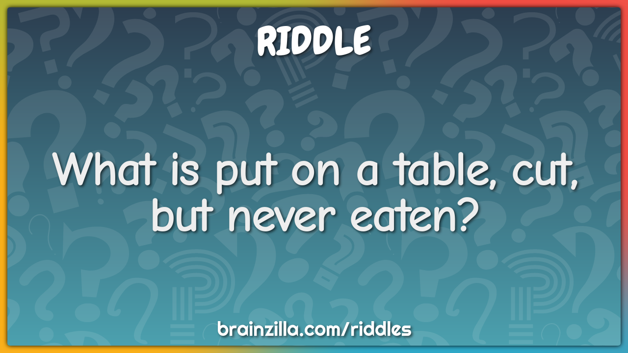 What is put on a table, cut, but never eaten?