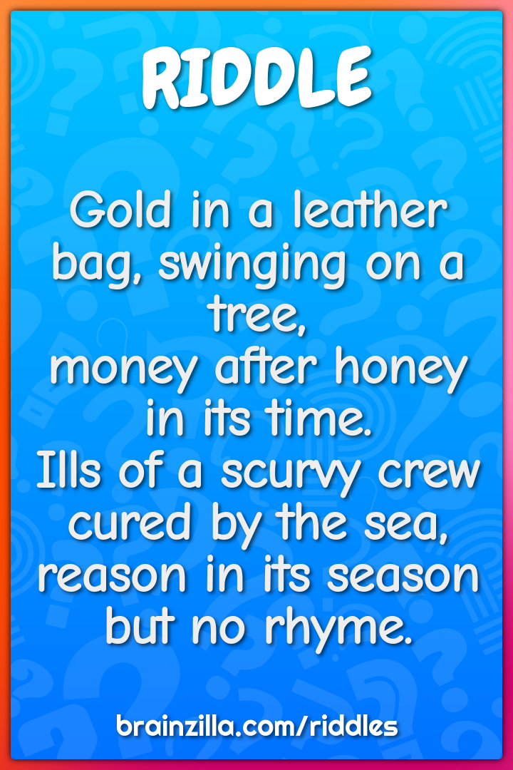Gold in a leather bag, swinging on a tree,  money after honey in its...